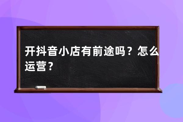 開抖音小店有前途嗎？怎么運(yùn)營？ 