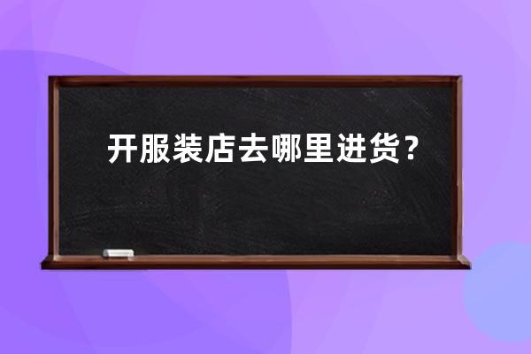 開服裝店去哪里進(jìn)貨？ 