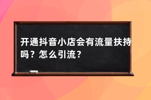 開通抖音小店會有流量扶持嗎？怎么引流？ 