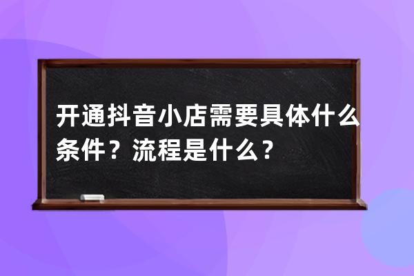 開通抖音小店需要具體什么條件？流程是什么？ 