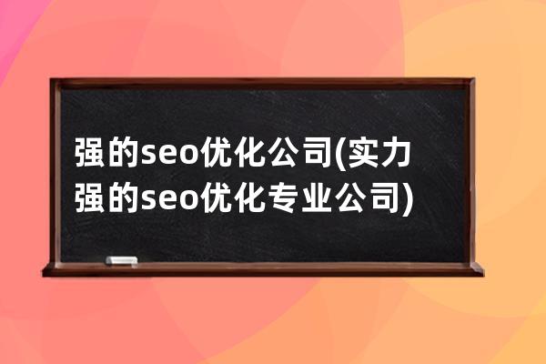 強的seo優化公司(實力強的seo優化專業公司)