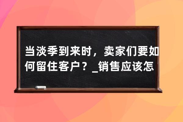 當淡季到來時，賣家們要如何留住客戶？_銷售應該怎么留住客戶 