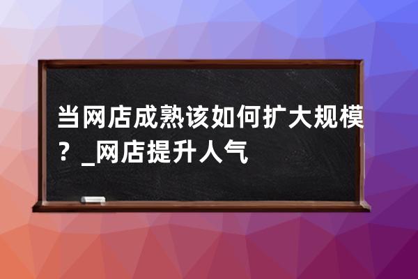 當(dāng)網(wǎng)店成熟該如何擴大規(guī)模？_網(wǎng)店提升人氣 