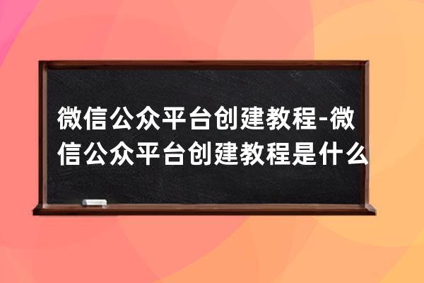 微信公眾平臺(tái)創(chuàng)建教程-微信公眾平臺(tái)創(chuàng)建教程是什么