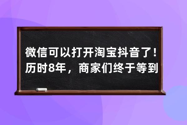 微信可以打開淘寶抖音了！歷時8年，商家們終于等到了這一刻_重磅!微信、淘寶 