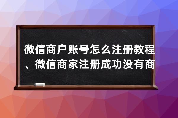 微信商戶賬號怎么注冊教程、微信商家注冊成功沒有商戶號