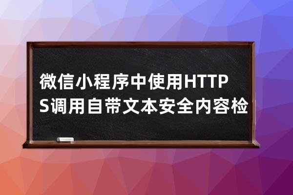 微信小程序中使用HTTPS調(diào)用自帶文本安全內(nèi)容檢測(cè)接口 踩坑