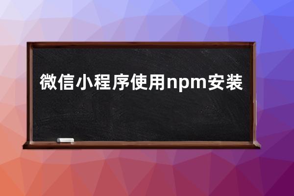微信小程序使用npm安裝第三方包