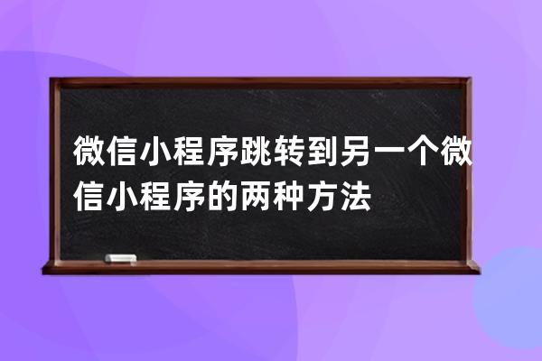 微信小程序跳轉(zhuǎn)到另一個微信小程序的兩種方法