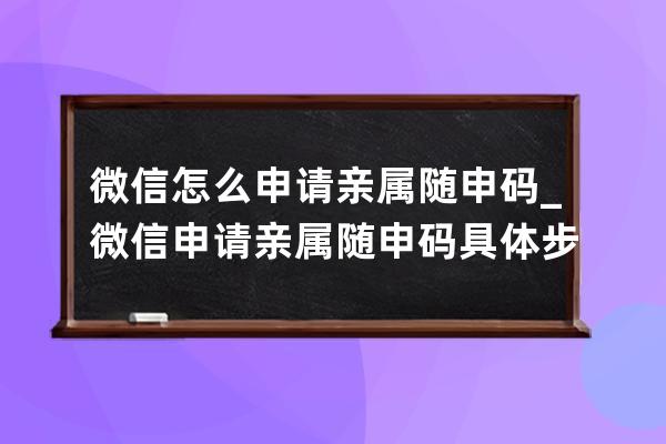 微信怎么申請親屬隨申碼_微信申請親屬隨申碼具體步驟 