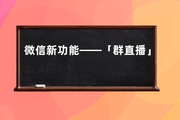 微信新功能——「群直播」 