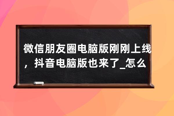 微信朋友圈電腦版剛剛上線，抖音電腦版也來(lái)了_怎么在電腦上下抖音最新版 