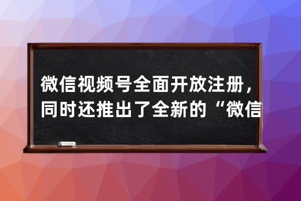 微信視頻號全面開放注冊，同時還推出了全新的“微信小商店”!