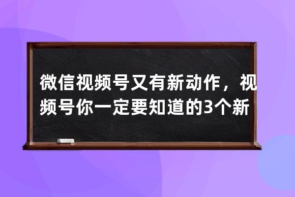 微信視頻號又有新動作，視頻號你一定要知道的3個新玩法！ 