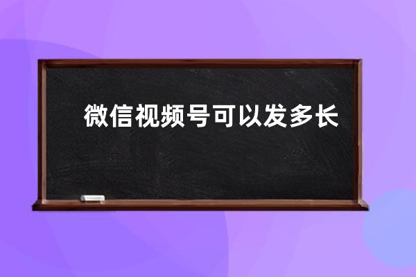 微信視頻號可以發多長時間的視頻？視頻比例多大？附視頻號運營手冊 
