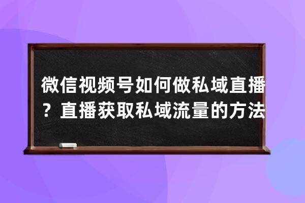 微信視頻號如何做私域直播？直播獲取私域流量的方法有什么？ 