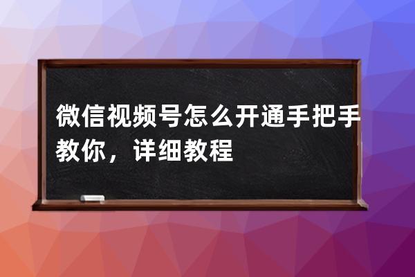 微信視頻號怎么開通?手把手教你，詳細教程 