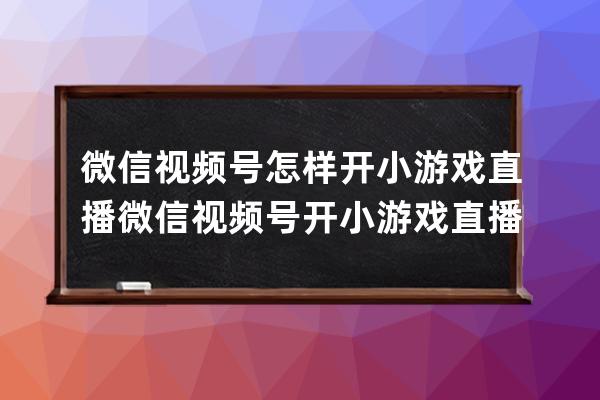 微信視頻號怎樣開小游戲直播?微信視頻號開小游戲直播方法 