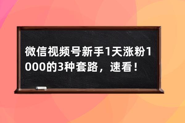 微信視頻號新手1天漲粉1000的3種套路，速看！