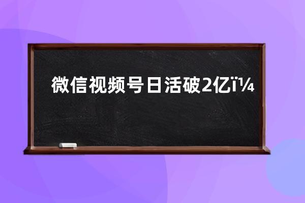 微信視頻號日活破2億，微信視頻號助手悄悄上線！