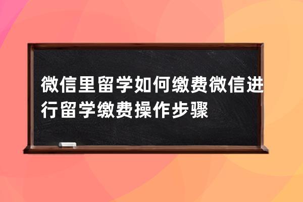 微信里留學如何繳費?微信進行留學繳費操作步驟 