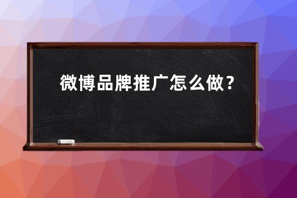 微博品牌推廣怎么做？_微博營銷的推廣方法 