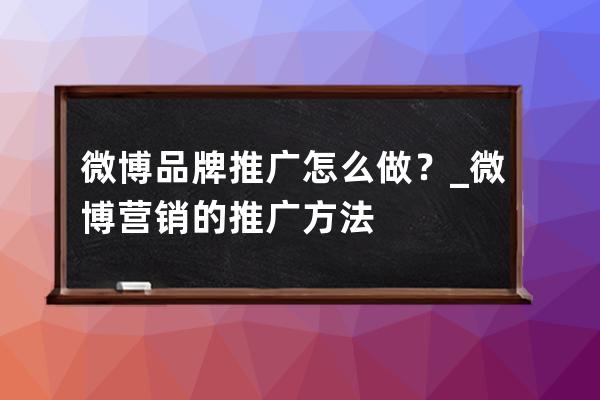 微博品牌推廣怎么做？_微博營銷的推廣方法 