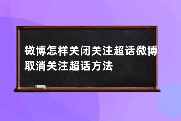 微博怎樣關閉關注超話?微博取消關注超話方法 