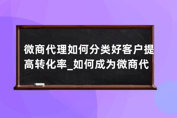 微商代理如何分類好客戶提高轉(zhuǎn)化率_如何成為微商代理商 