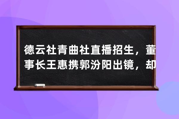 德云社青曲社直播招生，董事長(zhǎng)王惠攜郭汾陽(yáng)出鏡，卻遭郭德綱調(diào)侃 