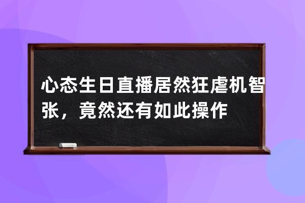 心態(tài)生日直播居然狂虐機(jī)智張，竟然還有如此操作 