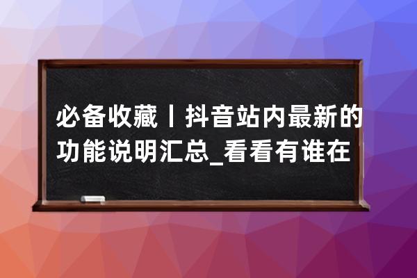 必備收藏丨抖音站內(nèi)最新的功能說明匯總_看看有誰在抖音的功能 