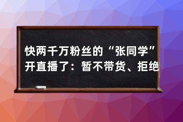 快兩千萬粉絲的“張同學”開直播了：暫不帶貨、拒絕千萬簽約費，一條廣告報 