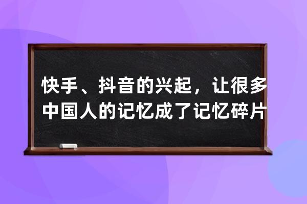 快手、抖音的興起，讓很多中國人的記憶成了記憶碎片_快手抖音發展史 