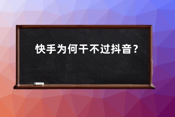 快手為何干不過抖音？快手資深員工揭露“快手病”_抖音為什么干掉了快手 