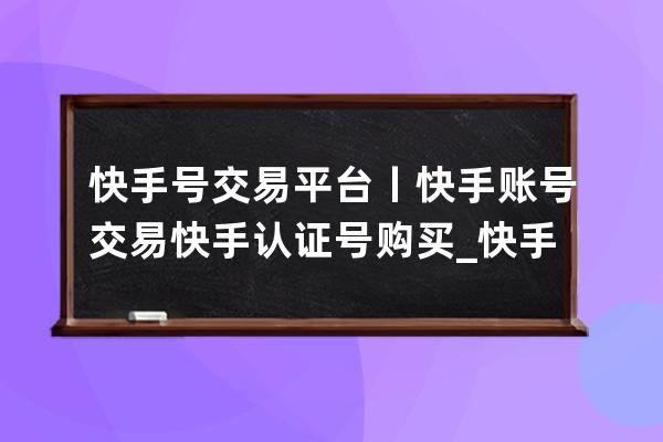 快手號(hào)交易平臺(tái)丨快手賬號(hào)交易 快手認(rèn)證號(hào)購(gòu)買(mǎi)_快手賬號(hào)買(mǎi)賣(mài)交易 