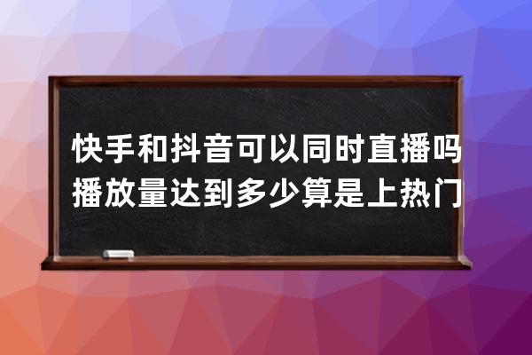 快手和抖音可以同時直播嗎 播放量達到多少算是上熱門 