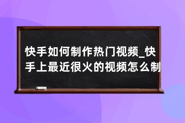 快手如何制作熱門視頻_快手上最近很火的視頻怎么制作 