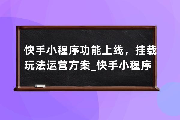 快手小程序功能上線，掛載玩法運營方案_快手小程序開放平臺 