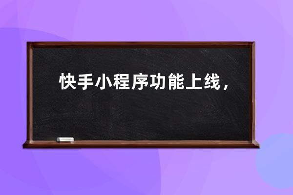 快手小程序功能上線，掛載玩法運營方案_快手小程序開放平臺 