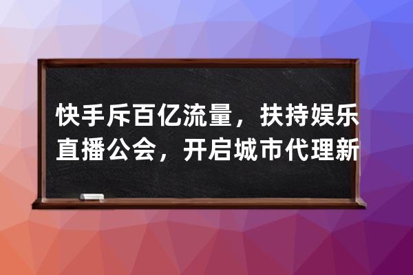 快手斥百億流量，扶持娛樂(lè)直播公會(huì)，開(kāi)啟城市代理新模式 