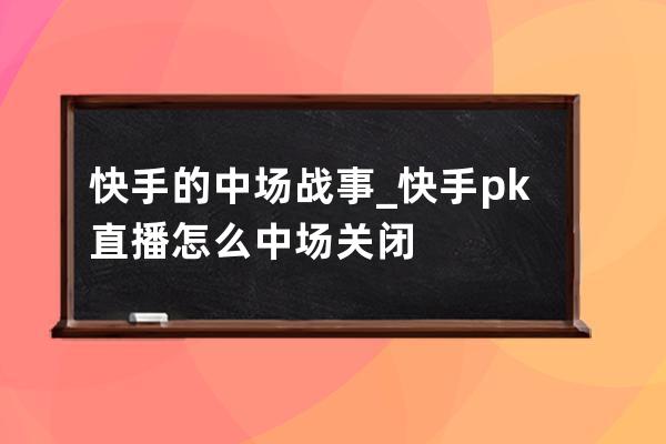 快手的中場戰事_快手pk直播怎么中場關閉 