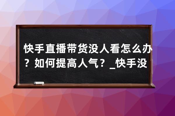 快手直播帶貨沒人看怎么辦？如何提高人氣？_快手沒多少粉絲怎么直播帶貨 