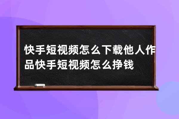 快手短視頻怎么下載他人作品 快手短視頻怎么掙錢 