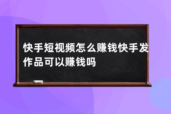快手短視頻怎么賺錢 快手發作品可以賺錢嗎 