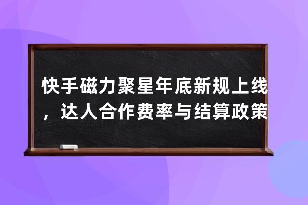 快手磁力聚星年底新規上線，達人合作費率與結算政策或將調整？ 