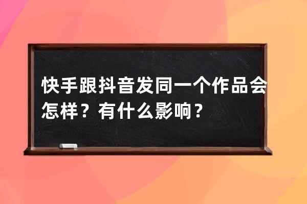 快手跟抖音發同一個作品會怎樣？有什么影響？ 