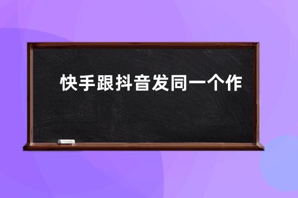 快手跟抖音發(fā)同一個作品會怎樣？有什么影響？ 