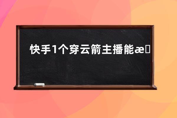 快手1個(gè)穿云箭主播能掙多少？ 