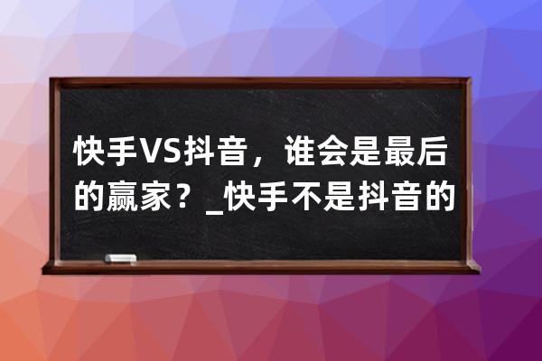 快手VS抖音，誰會是最后的贏家？_快手不是抖音的對手 
